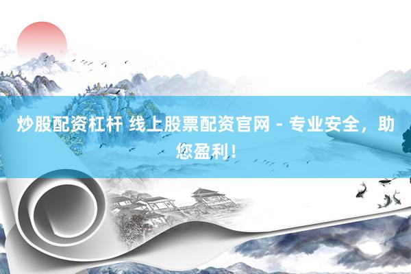 炒股配资杠杆 线上股票配资官网 - 专业安全，助您盈利！