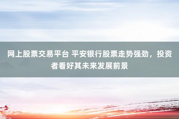 网上股票交易平台 平安银行股票走势强劲，投资者看好其未来发展前景