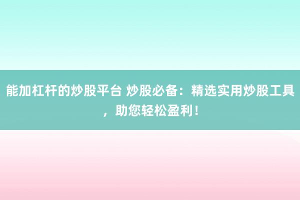 能加杠杆的炒股平台 炒股必备：精选实用炒股工具，助您轻松盈利！