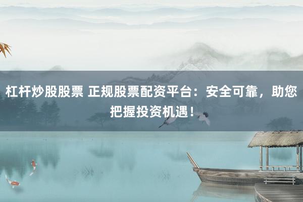 杠杆炒股股票 正规股票配资平台：安全可靠，助您把握投资机遇！