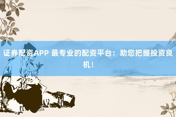 证券配资APP 最专业的配资平台：助您把握投资良机！
