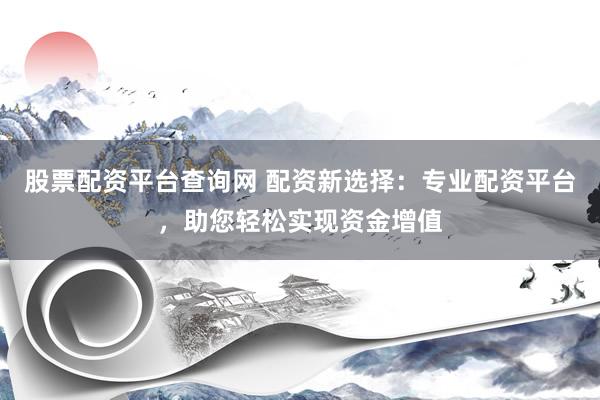 股票配资平台查询网 配资新选择：专业配资平台，助您轻松实现资金增值