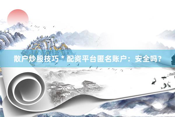 散户炒股技巧 * 配资平台匿名账户：安全吗？