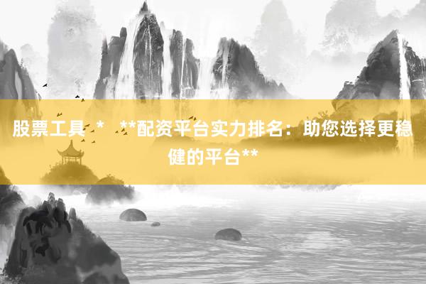 股票工具  *   **配资平台实力排名：助您选择更稳健的平台**