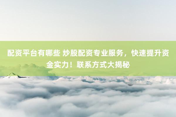 配资平台有哪些 炒股配资专业服务，快速提升资金实力！联系方式大揭秘