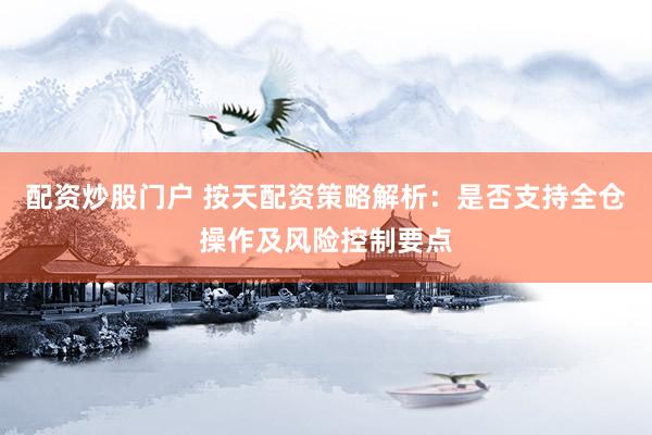 配资炒股门户 按天配资策略解析：是否支持全仓操作及风险控制要点