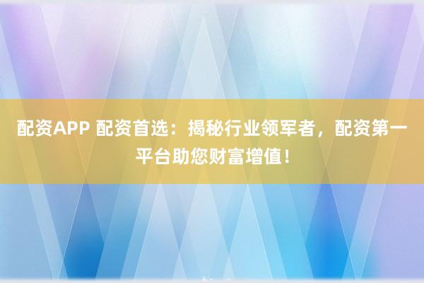 配资APP 配资首选：揭秘行业领军者，配资第一平台助您财富增值！