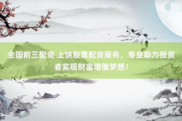 全国前三配资 上饶股票配资服务，专业助力投资者实现财富增值梦想！