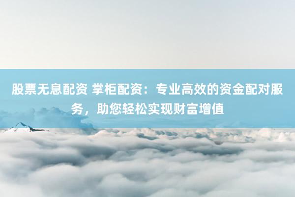 股票无息配资 掌柜配资：专业高效的资金配对服务，助您轻松实现财富增值