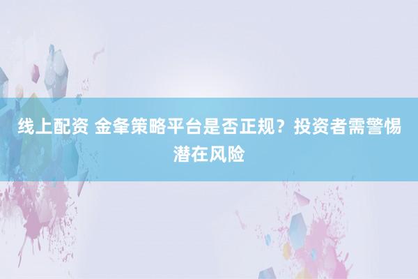 线上配资 金夆策略平台是否正规？投资者需警惕潜在风险