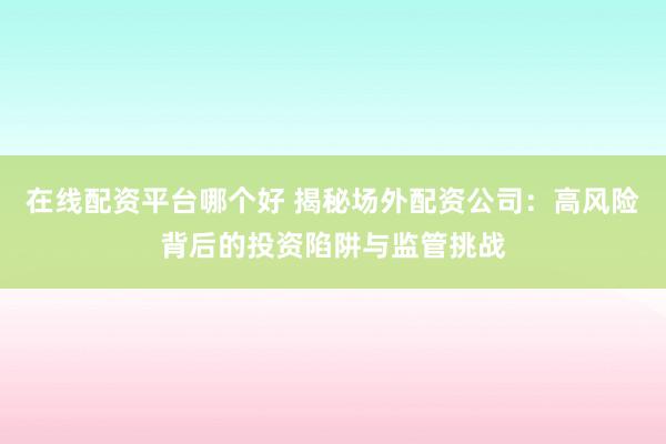 在线配资平台哪个好 揭秘场外配资公司：高风险背后的投资陷阱与监管挑战