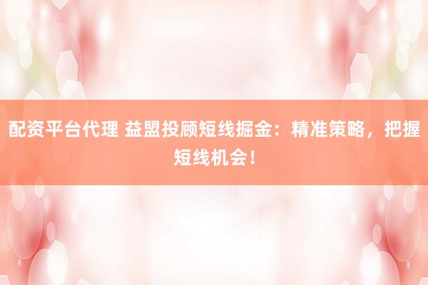 配资平台代理 益盟投顾短线掘金：精准策略，把握短线机会！