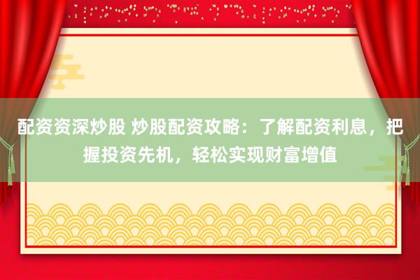 配资资深炒股 炒股配资攻略：了解配资利息，把握投资先机，轻松实现财富增值
