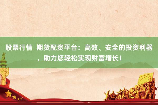 股票行情  期货配资平台：高效、安全的投资利器，助力您轻松实现财富增长！