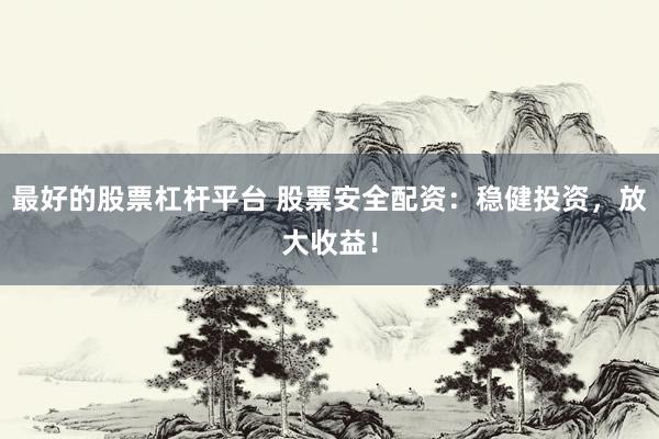最好的股票杠杆平台 股票安全配资：稳健投资，放大收益！
