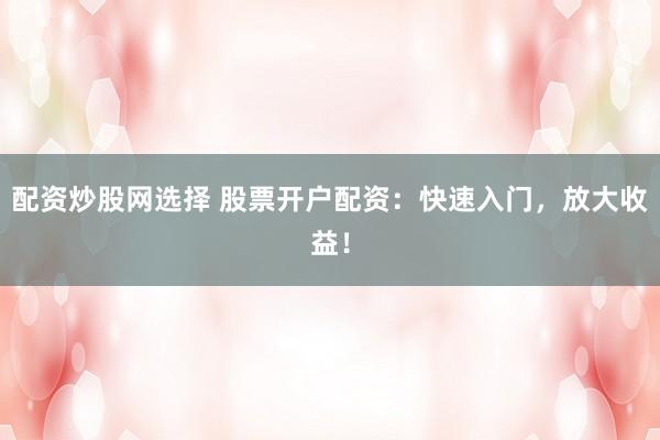 配资炒股网选择 股票开户配资：快速入门，放大收益！