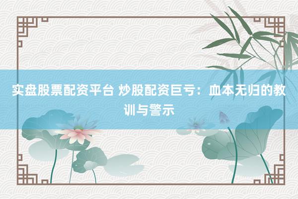 实盘股票配资平台 炒股配资巨亏：血本无归的教训与警示