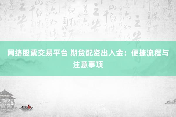 网络股票交易平台 期货配资出入金：便捷流程与注意事项
