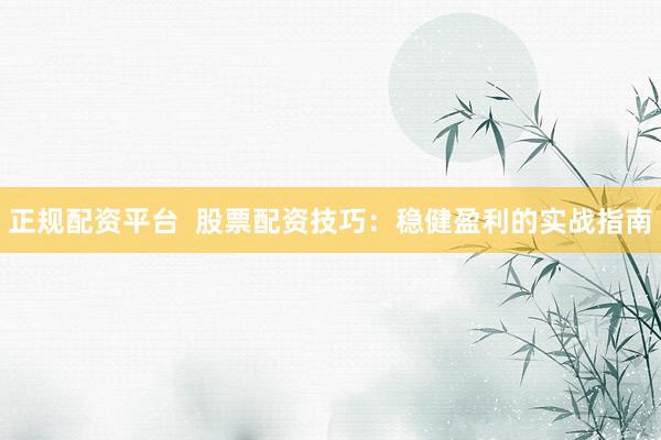 正规配资平台  股票配资技巧：稳健盈利的实战指南