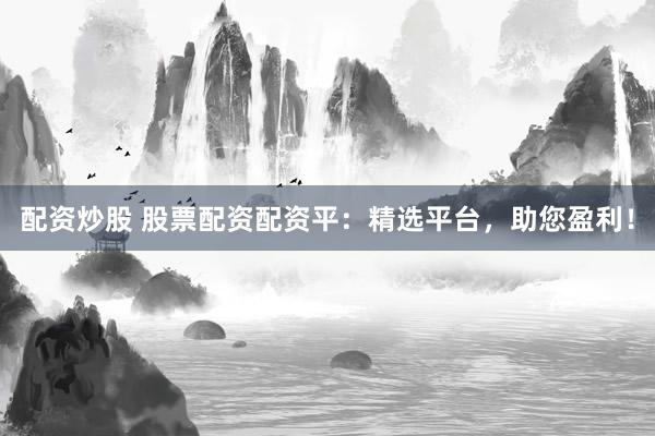 配资炒股 股票配资配资平：精选平台，助您盈利！