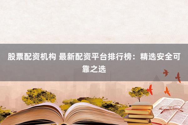 股票配资机构 最新配资平台排行榜：精选安全可靠之选