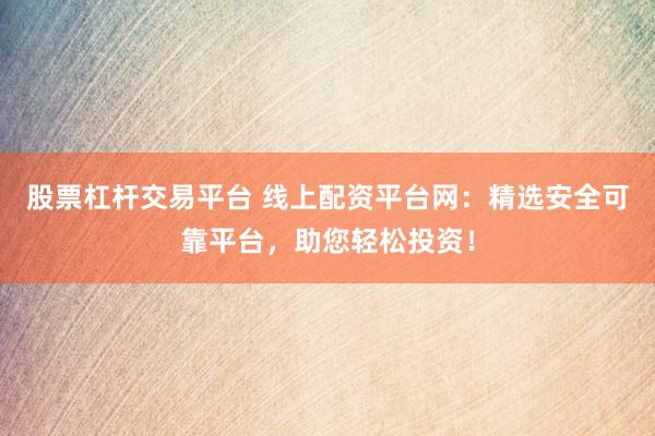 股票杠杆交易平台 线上配资平台网：精选安全可靠平台，助您轻松投资！