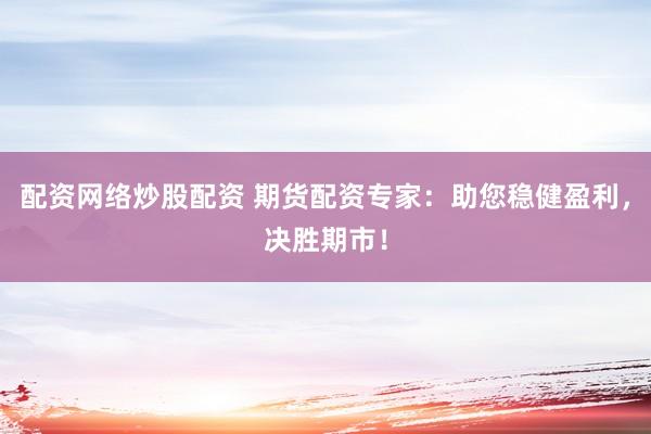 配资网络炒股配资 期货配资专家：助您稳健盈利，决胜期市！