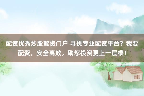 配资优秀炒股配资门户 寻找专业配资平台？我要配资，安全高效，助您投资更上一层楼！