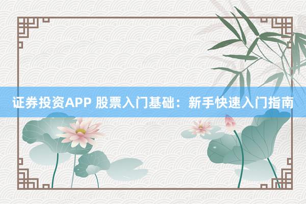 证券投资APP 股票入门基础：新手快速入门指南