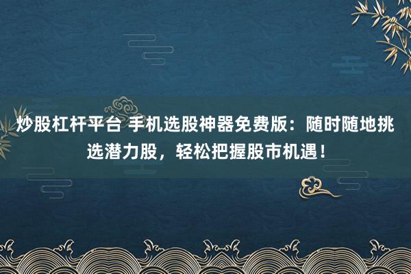炒股杠杆平台 手机选股神器免费版：随时随地挑选潜力股，轻松把握股市机遇！