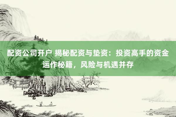 配资公司开户 揭秘配资与垫资：投资高手的资金运作秘籍，风险与机遇并存
