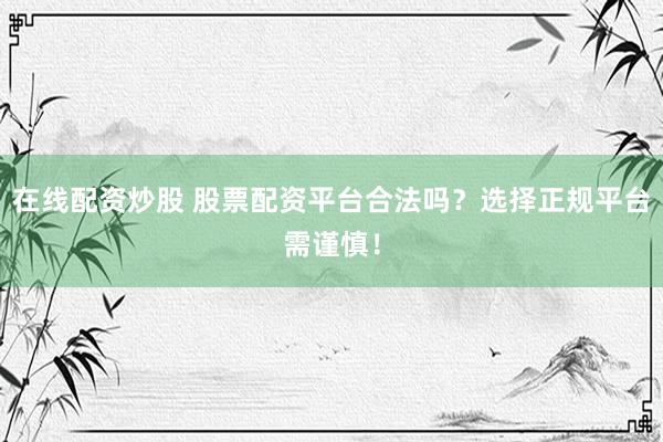 在线配资炒股 股票配资平台合法吗？选择正规平台需谨慎！