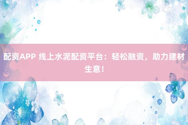 配资APP 线上水泥配资平台：轻松融资，助力建材生意！