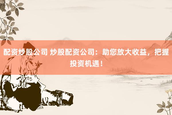 配资炒股公司 炒股配资公司：助您放大收益，把握投资机遇！