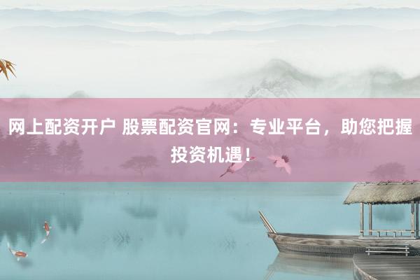 网上配资开户 股票配资官网：专业平台，助您把握投资机遇！