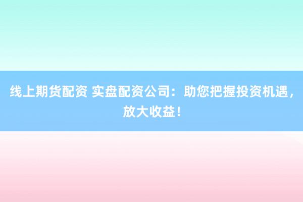 线上期货配资 实盘配资公司：助您把握投资机遇，放大收益！