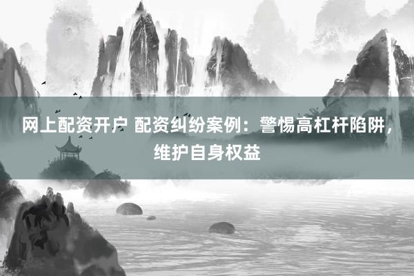 网上配资开户 配资纠纷案例：警惕高杠杆陷阱，维护自身权益