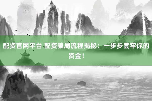 配资官网平台 配资骗局流程揭秘：一步步套牢你的资金！
