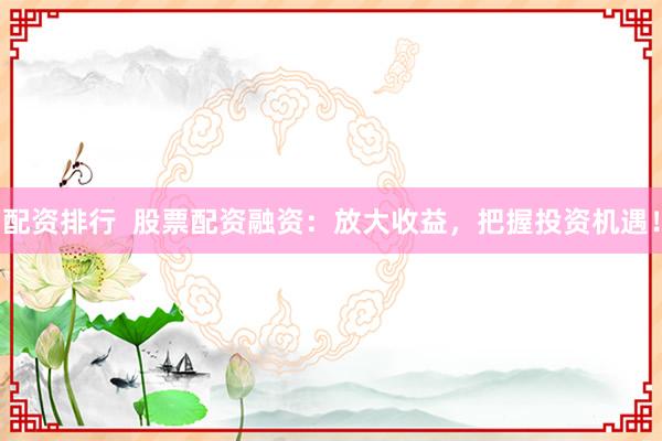 配资排行  股票配资融资：放大收益，把握投资机遇！