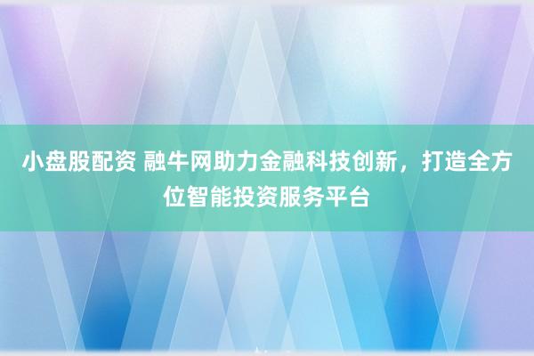小盘股配资 融牛网助力金融科技创新，打造全方位智能投资服务平台