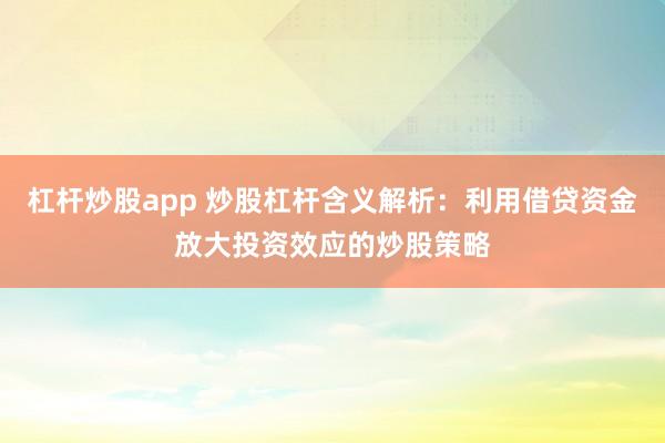 杠杆炒股app 炒股杠杆含义解析：利用借贷资金放大投资效应的炒股策略