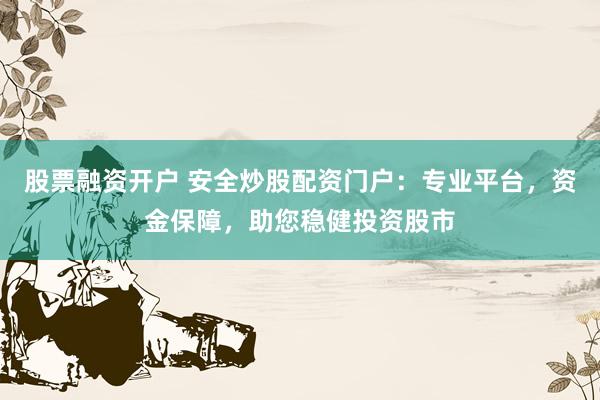股票融资开户 安全炒股配资门户：专业平台，资金保障，助您稳健投资股市