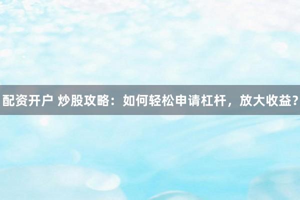 配资开户 炒股攻略：如何轻松申请杠杆，放大收益？