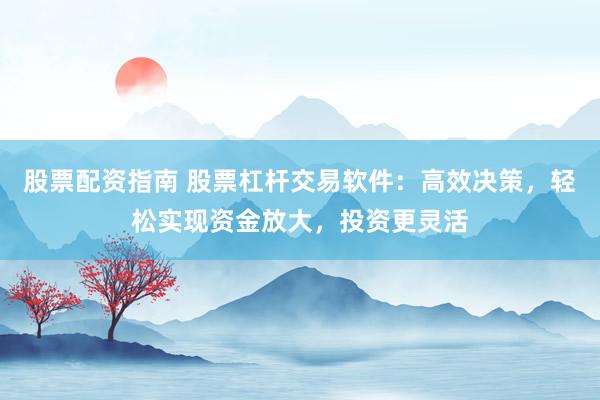 股票配资指南 股票杠杆交易软件：高效决策，轻松实现资金放大，投资更灵活