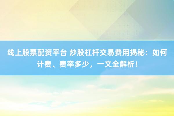 线上股票配资平台 炒股杠杆交易费用揭秘：如何计费、费率多少，一文全解析！