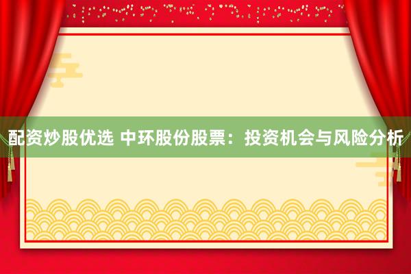 配资炒股优选 中环股份股票：投资机会与风险分析