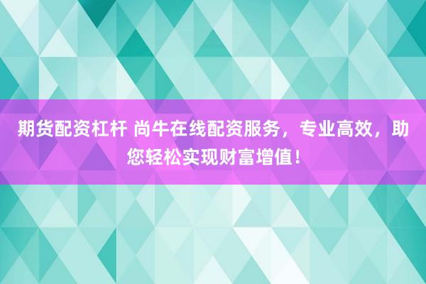 期货配资杠杆 尚牛在线配资服务，专业高效，助您轻松实现财富增值！