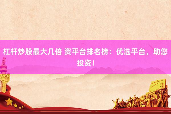 杠杆炒股最大几倍 资平台排名榜：优选平台，助您投资！
