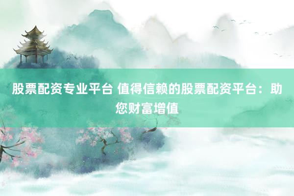股票配资专业平台 值得信赖的股票配资平台：助您财富增值