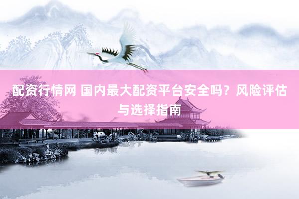 配资行情网 国内最大配资平台安全吗？风险评估与选择指南